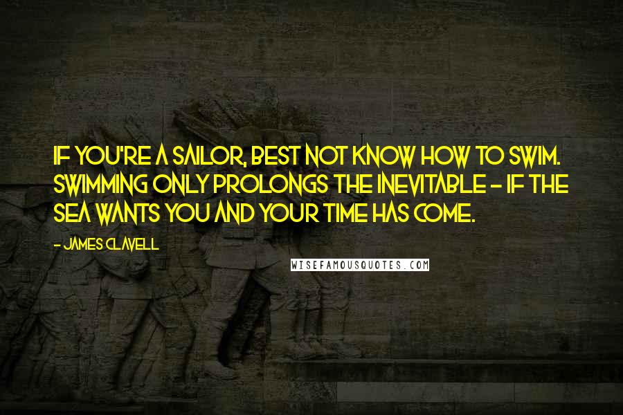 James Clavell Quotes: If you're a sailor, best not know how to swim. Swimming only prolongs the inevitable - if the sea wants you and your time has come.