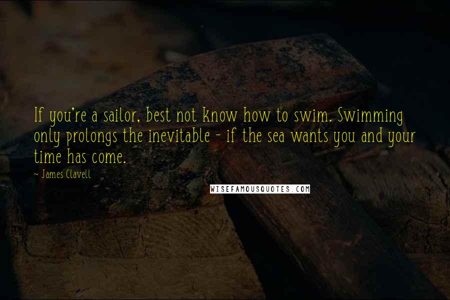 James Clavell Quotes: If you're a sailor, best not know how to swim. Swimming only prolongs the inevitable - if the sea wants you and your time has come.