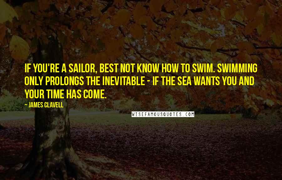 James Clavell Quotes: If you're a sailor, best not know how to swim. Swimming only prolongs the inevitable - if the sea wants you and your time has come.