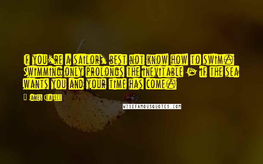 James Clavell Quotes: If you're a sailor, best not know how to swim. Swimming only prolongs the inevitable - if the sea wants you and your time has come.