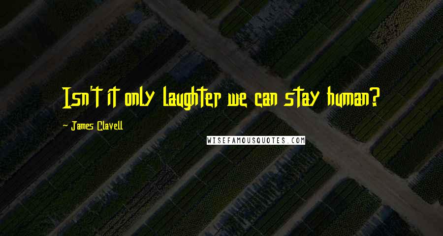 James Clavell Quotes: Isn't it only laughter we can stay human?