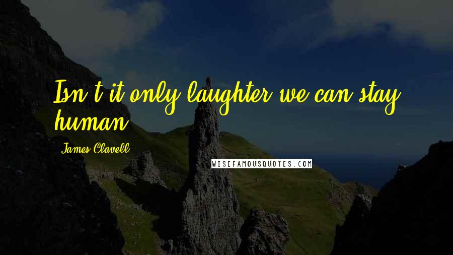 James Clavell Quotes: Isn't it only laughter we can stay human?