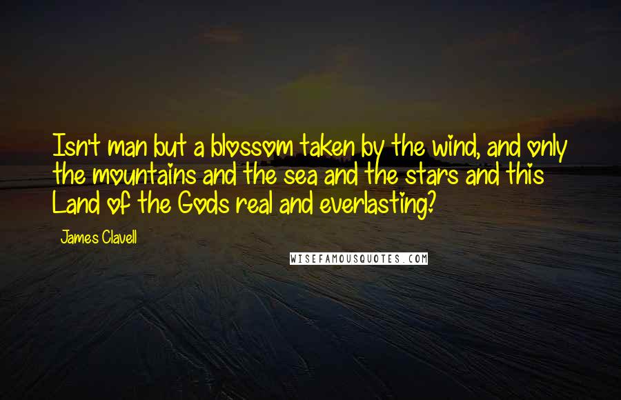 James Clavell Quotes: Isn't man but a blossom taken by the wind, and only the mountains and the sea and the stars and this Land of the Gods real and everlasting?