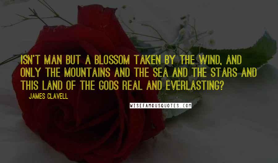 James Clavell Quotes: Isn't man but a blossom taken by the wind, and only the mountains and the sea and the stars and this Land of the Gods real and everlasting?