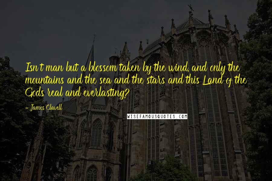 James Clavell Quotes: Isn't man but a blossom taken by the wind, and only the mountains and the sea and the stars and this Land of the Gods real and everlasting?