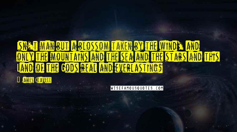 James Clavell Quotes: Isn't man but a blossom taken by the wind, and only the mountains and the sea and the stars and this Land of the Gods real and everlasting?