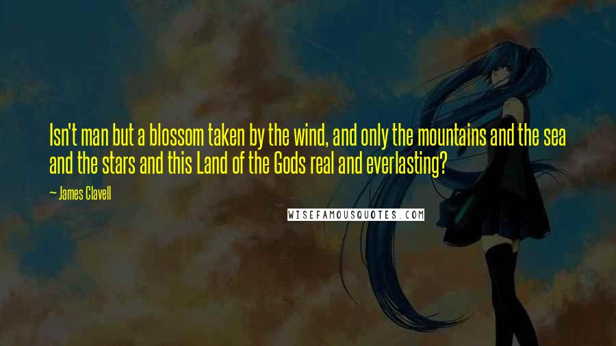 James Clavell Quotes: Isn't man but a blossom taken by the wind, and only the mountains and the sea and the stars and this Land of the Gods real and everlasting?