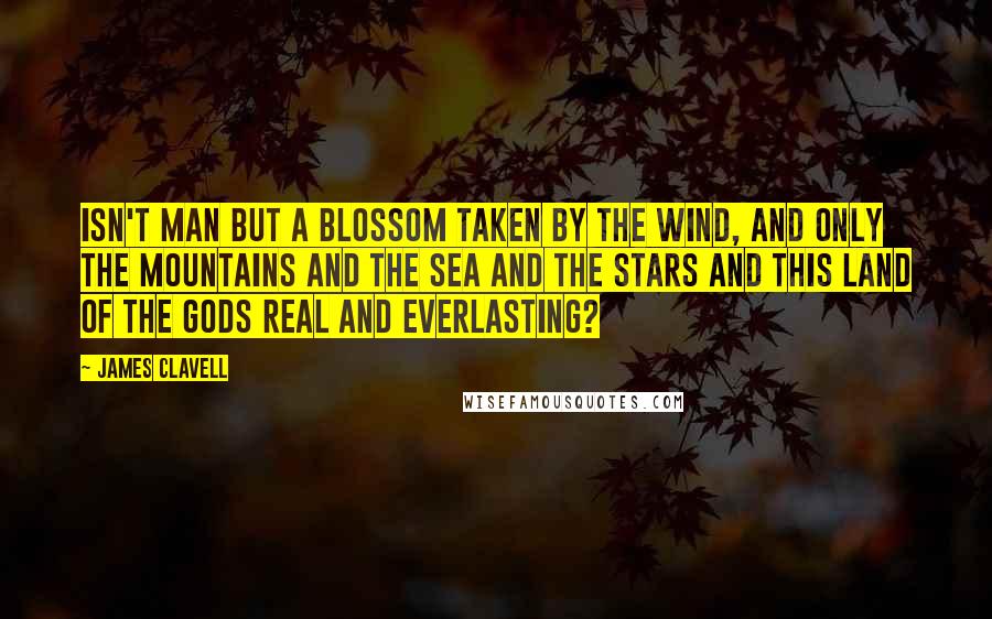 James Clavell Quotes: Isn't man but a blossom taken by the wind, and only the mountains and the sea and the stars and this Land of the Gods real and everlasting?