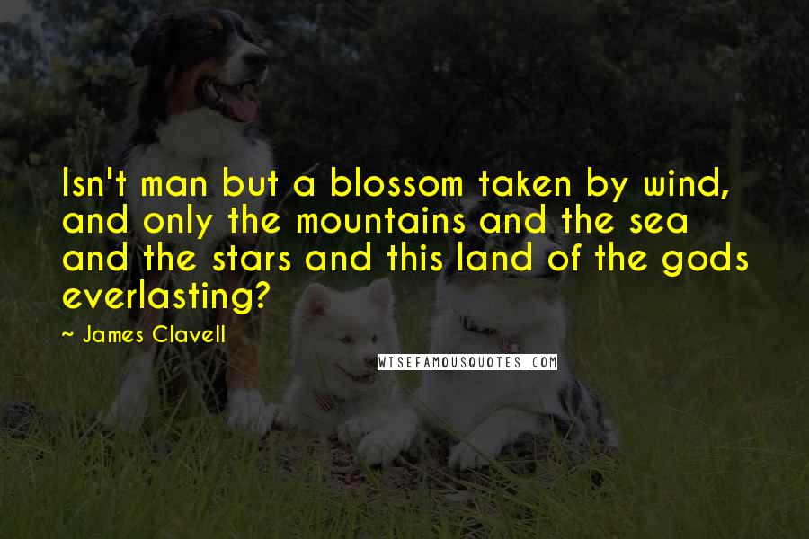 James Clavell Quotes: Isn't man but a blossom taken by wind, and only the mountains and the sea and the stars and this land of the gods everlasting?