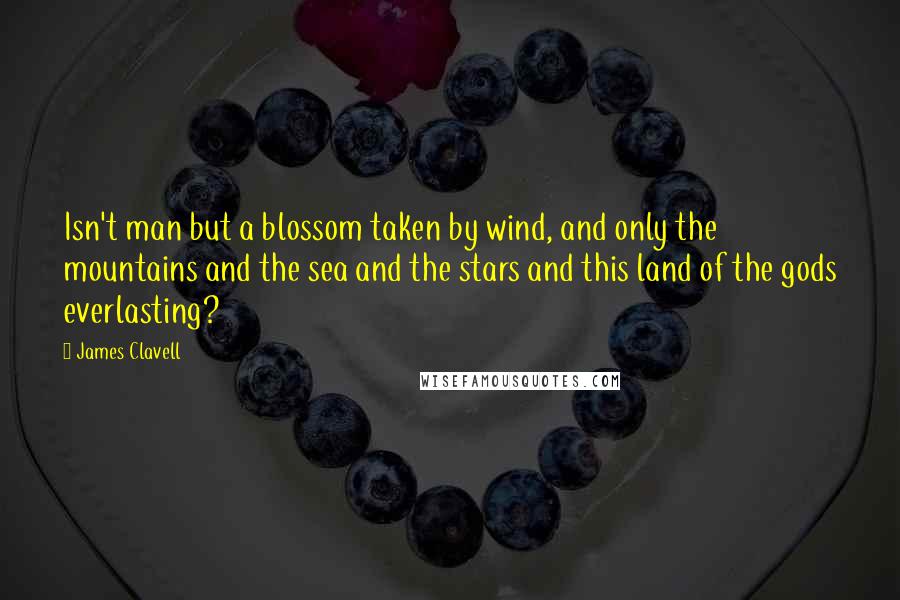 James Clavell Quotes: Isn't man but a blossom taken by wind, and only the mountains and the sea and the stars and this land of the gods everlasting?