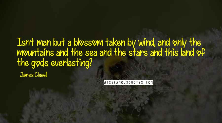 James Clavell Quotes: Isn't man but a blossom taken by wind, and only the mountains and the sea and the stars and this land of the gods everlasting?