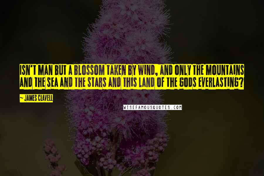 James Clavell Quotes: Isn't man but a blossom taken by wind, and only the mountains and the sea and the stars and this land of the gods everlasting?