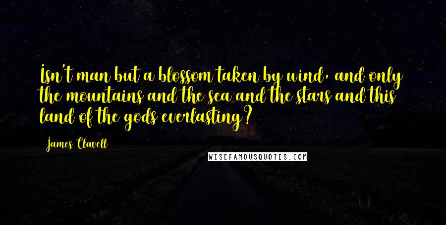 James Clavell Quotes: Isn't man but a blossom taken by wind, and only the mountains and the sea and the stars and this land of the gods everlasting?