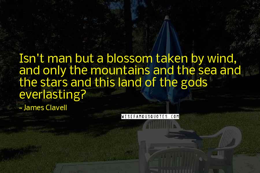 James Clavell Quotes: Isn't man but a blossom taken by wind, and only the mountains and the sea and the stars and this land of the gods everlasting?