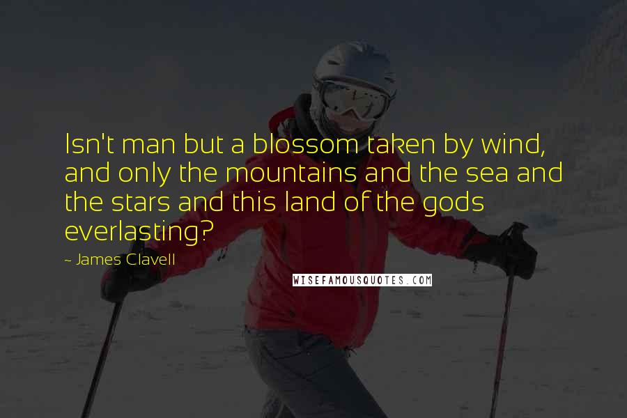 James Clavell Quotes: Isn't man but a blossom taken by wind, and only the mountains and the sea and the stars and this land of the gods everlasting?