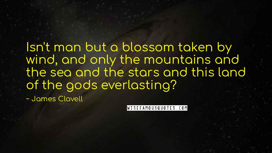 James Clavell Quotes: Isn't man but a blossom taken by wind, and only the mountains and the sea and the stars and this land of the gods everlasting?