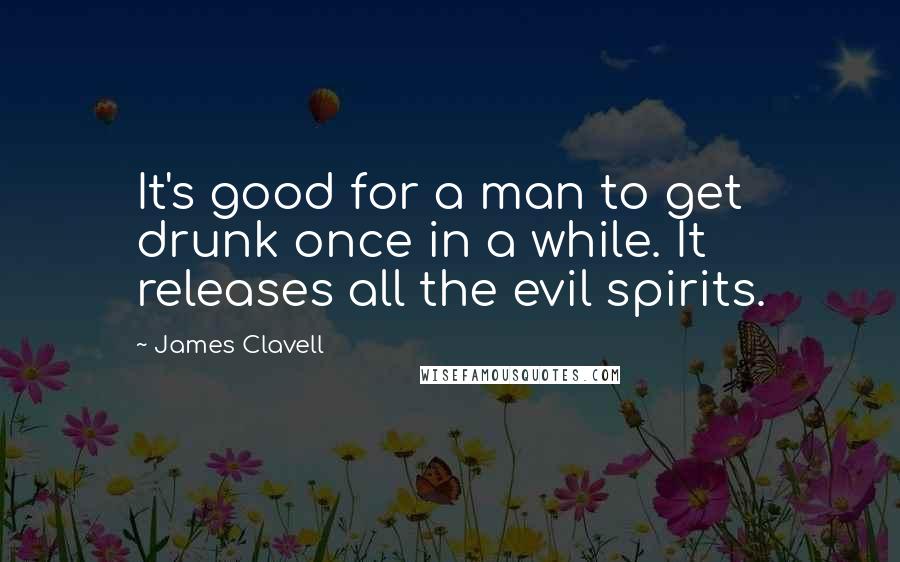James Clavell Quotes: It's good for a man to get drunk once in a while. It releases all the evil spirits.
