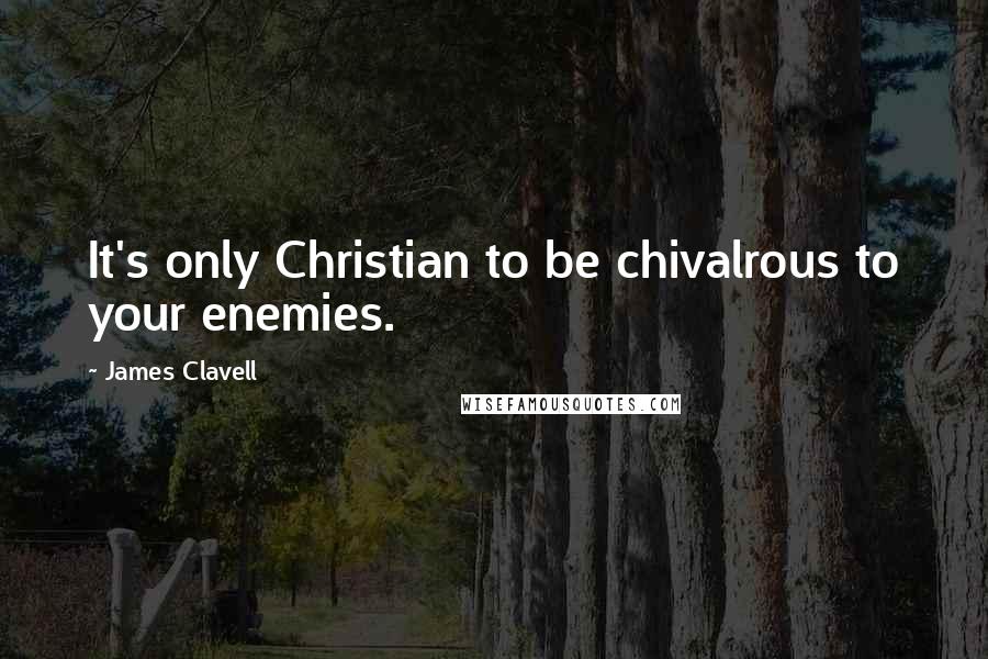 James Clavell Quotes: It's only Christian to be chivalrous to your enemies.