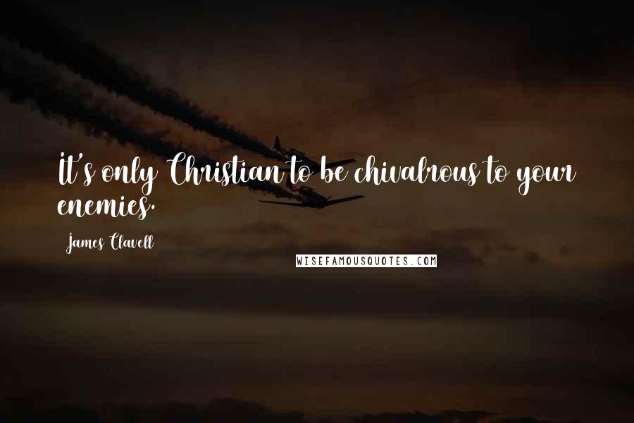 James Clavell Quotes: It's only Christian to be chivalrous to your enemies.