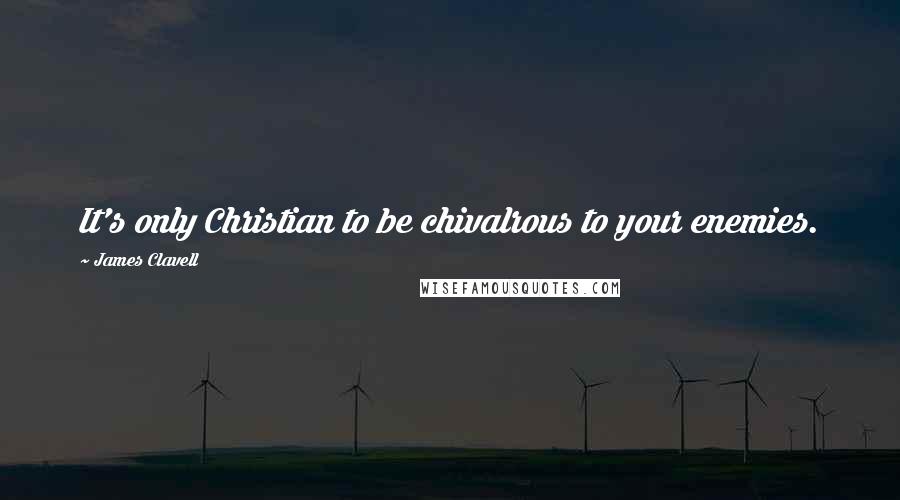 James Clavell Quotes: It's only Christian to be chivalrous to your enemies.