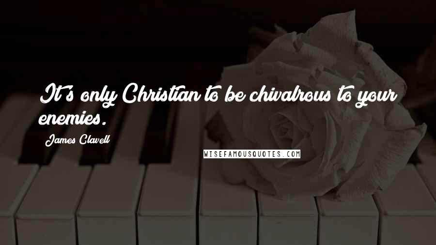 James Clavell Quotes: It's only Christian to be chivalrous to your enemies.