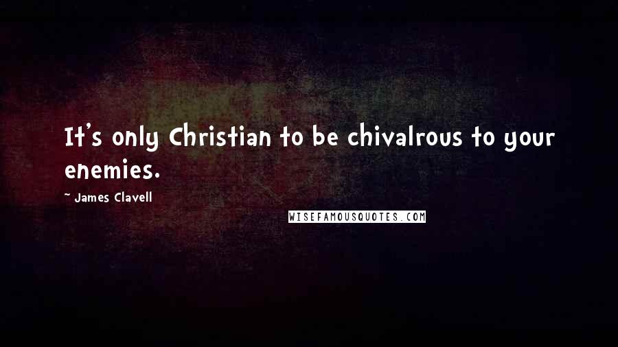 James Clavell Quotes: It's only Christian to be chivalrous to your enemies.