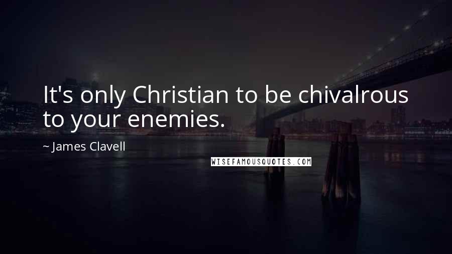 James Clavell Quotes: It's only Christian to be chivalrous to your enemies.