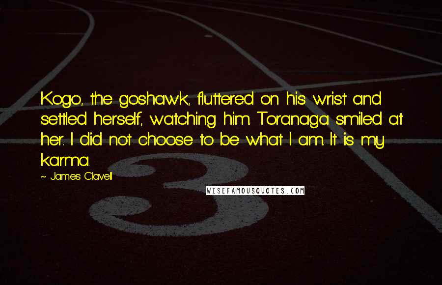 James Clavell Quotes: Kogo, the goshawk, fluttered on his wrist and settled herself, watching him. Toranaga smiled at her. I did not choose to be what I am. It is my karma.