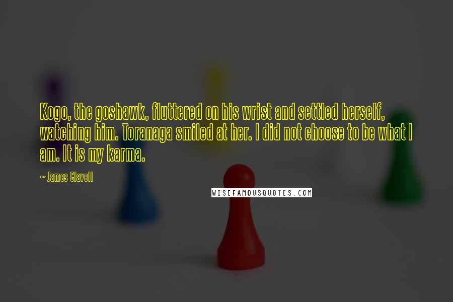 James Clavell Quotes: Kogo, the goshawk, fluttered on his wrist and settled herself, watching him. Toranaga smiled at her. I did not choose to be what I am. It is my karma.