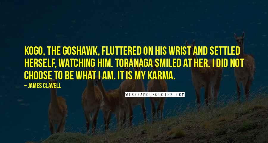 James Clavell Quotes: Kogo, the goshawk, fluttered on his wrist and settled herself, watching him. Toranaga smiled at her. I did not choose to be what I am. It is my karma.