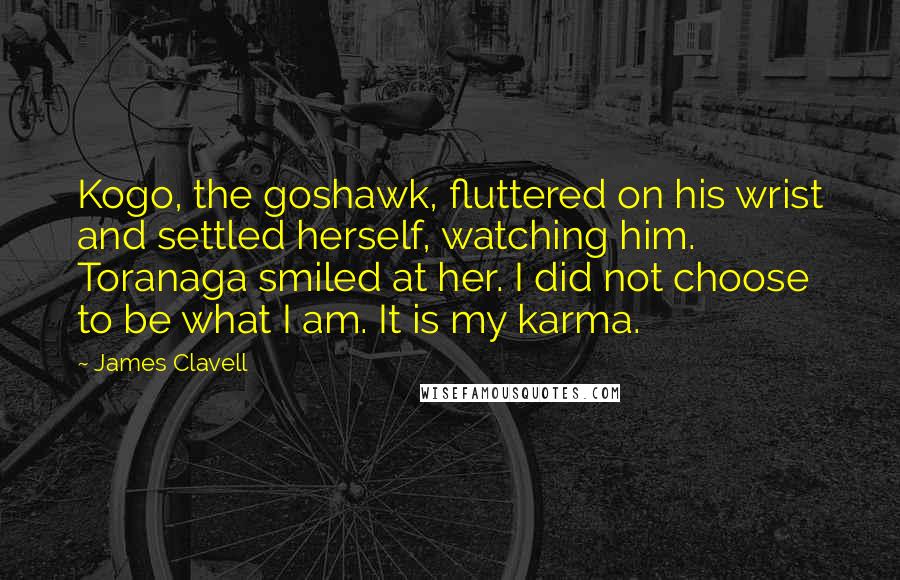 James Clavell Quotes: Kogo, the goshawk, fluttered on his wrist and settled herself, watching him. Toranaga smiled at her. I did not choose to be what I am. It is my karma.