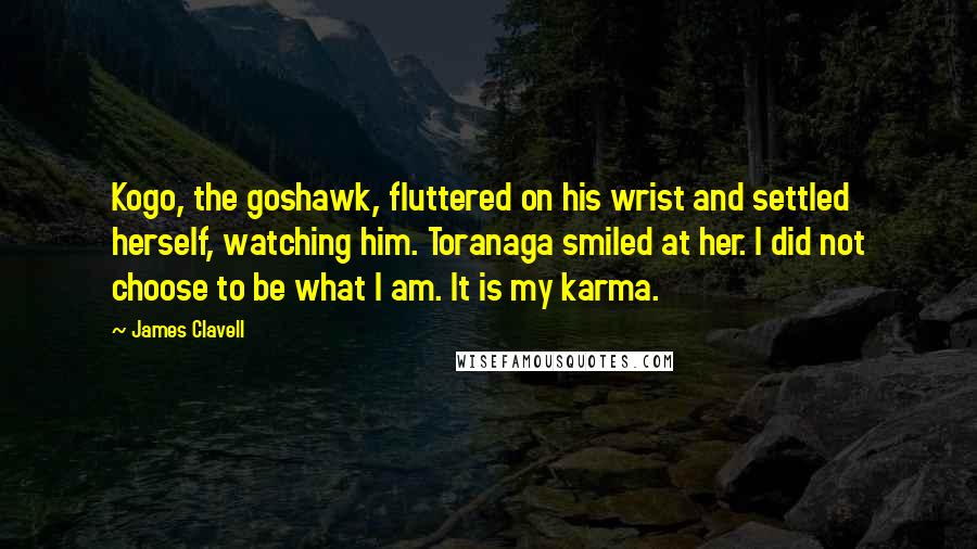 James Clavell Quotes: Kogo, the goshawk, fluttered on his wrist and settled herself, watching him. Toranaga smiled at her. I did not choose to be what I am. It is my karma.