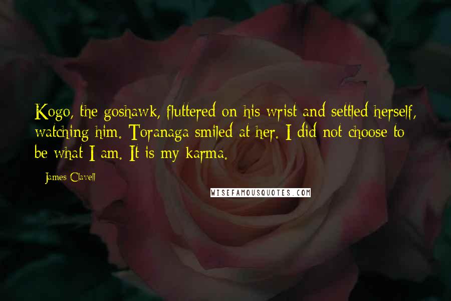 James Clavell Quotes: Kogo, the goshawk, fluttered on his wrist and settled herself, watching him. Toranaga smiled at her. I did not choose to be what I am. It is my karma.