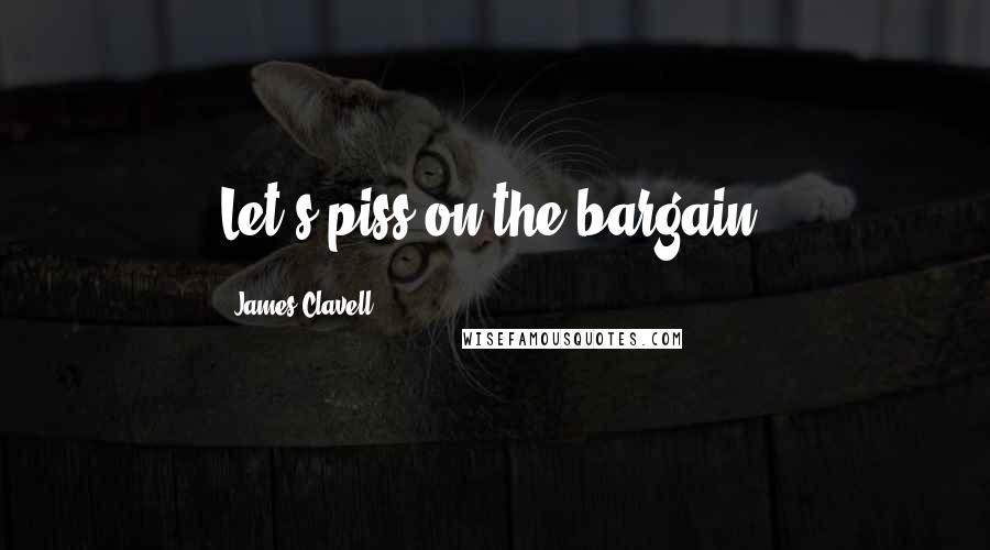 James Clavell Quotes: Let's piss on the bargain.