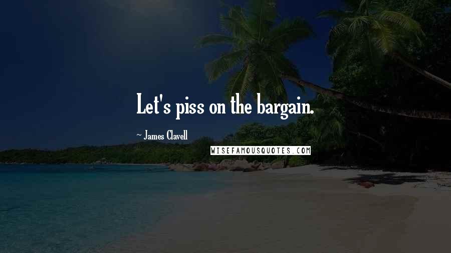 James Clavell Quotes: Let's piss on the bargain.