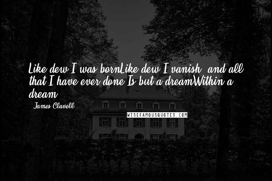 James Clavell Quotes: Like dew I was bornLike dew I vanish..and all that I have ever done Is but a dreamWithin a dream