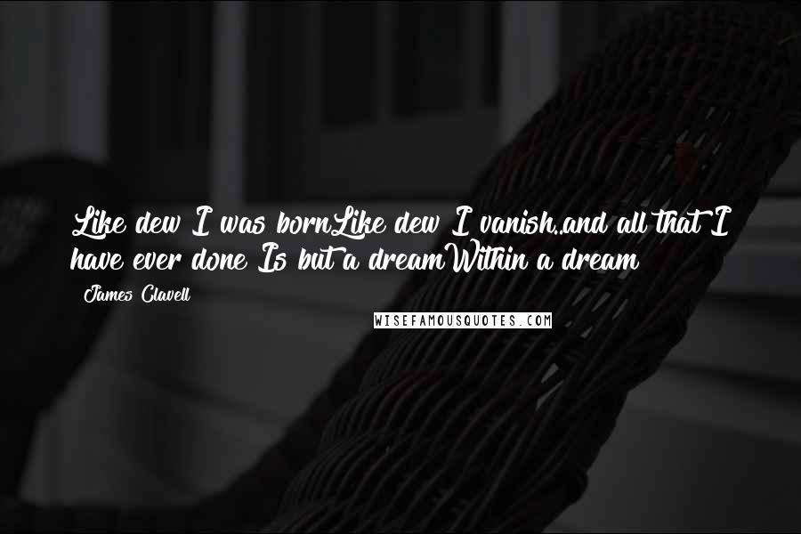 James Clavell Quotes: Like dew I was bornLike dew I vanish..and all that I have ever done Is but a dreamWithin a dream
