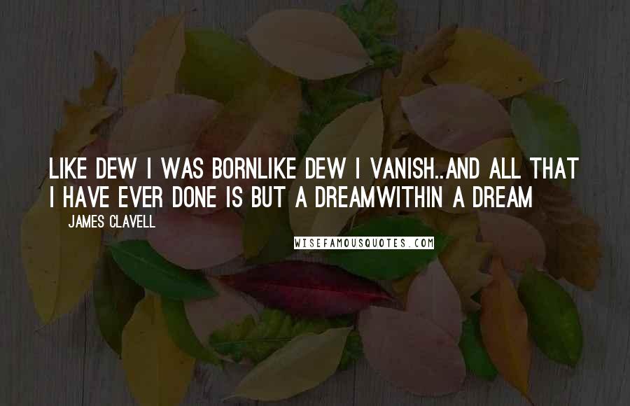 James Clavell Quotes: Like dew I was bornLike dew I vanish..and all that I have ever done Is but a dreamWithin a dream