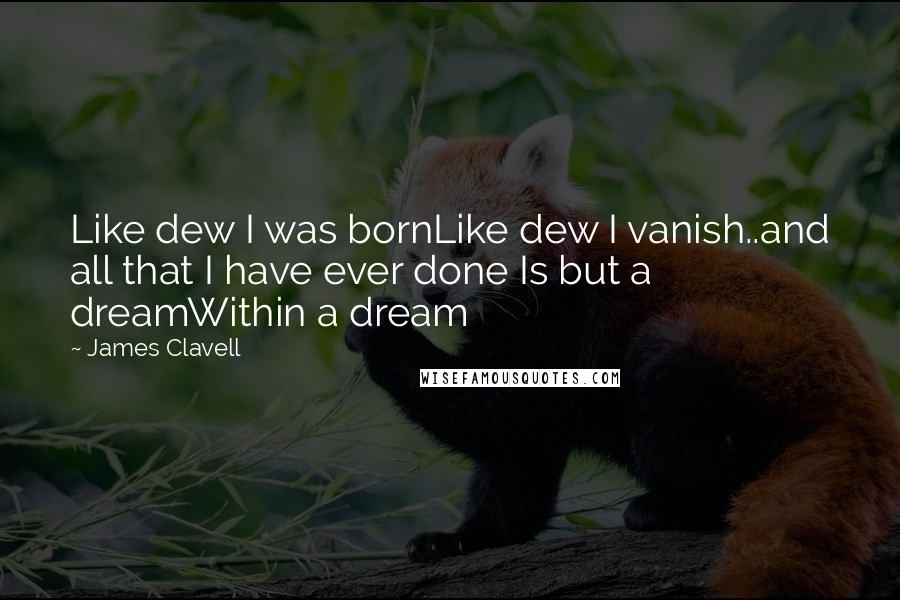 James Clavell Quotes: Like dew I was bornLike dew I vanish..and all that I have ever done Is but a dreamWithin a dream