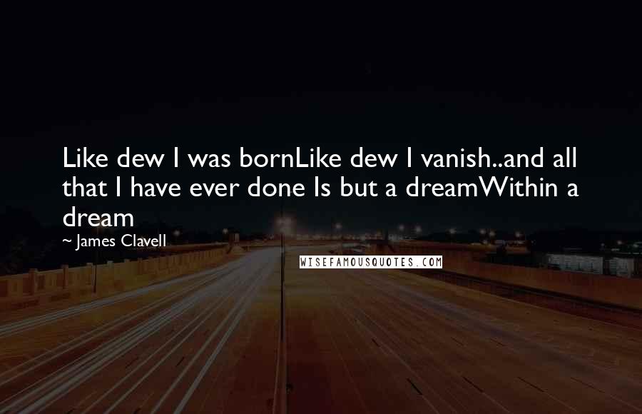 James Clavell Quotes: Like dew I was bornLike dew I vanish..and all that I have ever done Is but a dreamWithin a dream