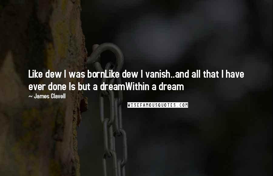 James Clavell Quotes: Like dew I was bornLike dew I vanish..and all that I have ever done Is but a dreamWithin a dream