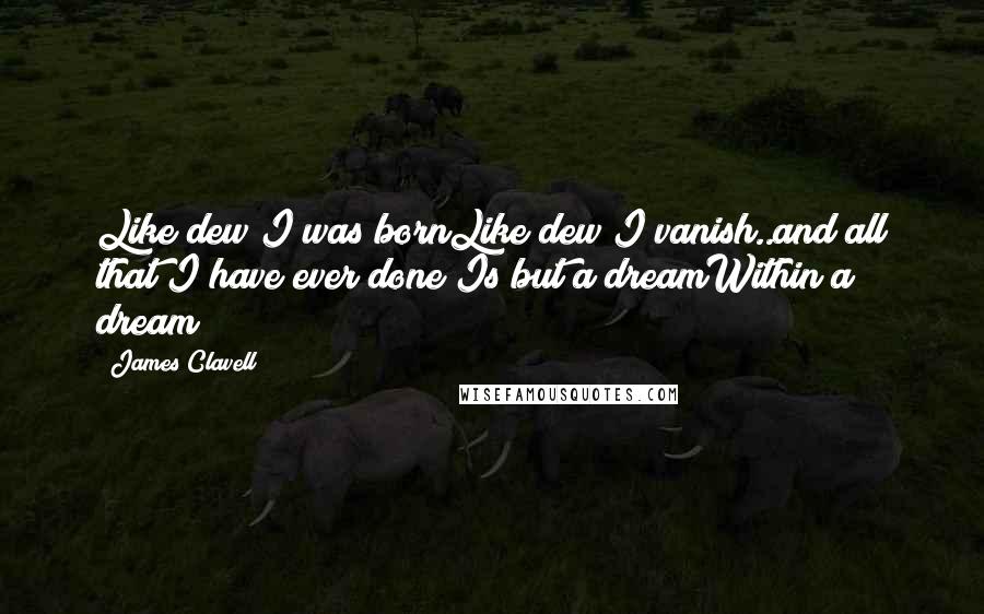 James Clavell Quotes: Like dew I was bornLike dew I vanish..and all that I have ever done Is but a dreamWithin a dream