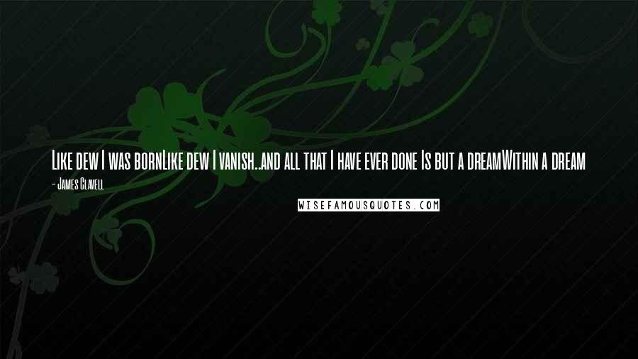 James Clavell Quotes: Like dew I was bornLike dew I vanish..and all that I have ever done Is but a dreamWithin a dream