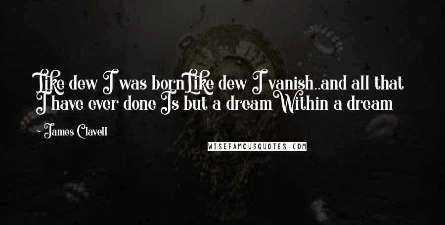 James Clavell Quotes: Like dew I was bornLike dew I vanish..and all that I have ever done Is but a dreamWithin a dream