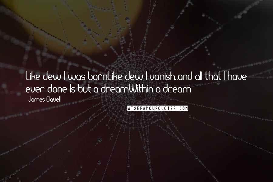 James Clavell Quotes: Like dew I was bornLike dew I vanish..and all that I have ever done Is but a dreamWithin a dream