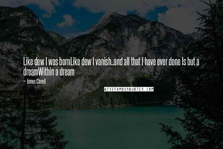 James Clavell Quotes: Like dew I was bornLike dew I vanish..and all that I have ever done Is but a dreamWithin a dream