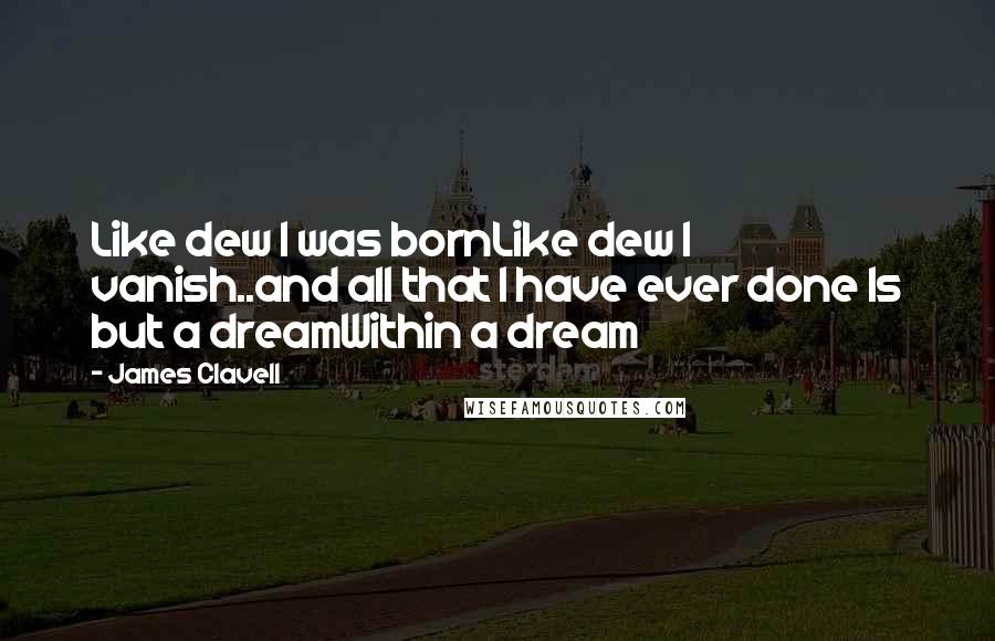 James Clavell Quotes: Like dew I was bornLike dew I vanish..and all that I have ever done Is but a dreamWithin a dream