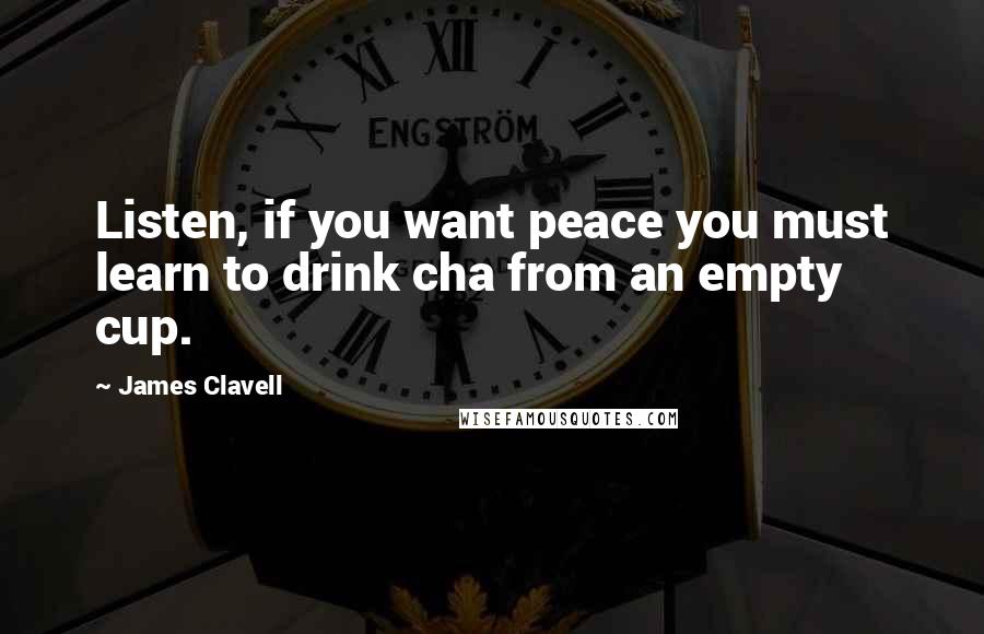 James Clavell Quotes: Listen, if you want peace you must learn to drink cha from an empty cup.