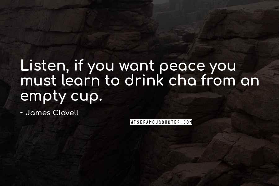 James Clavell Quotes: Listen, if you want peace you must learn to drink cha from an empty cup.