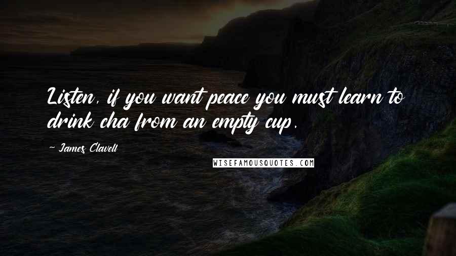 James Clavell Quotes: Listen, if you want peace you must learn to drink cha from an empty cup.